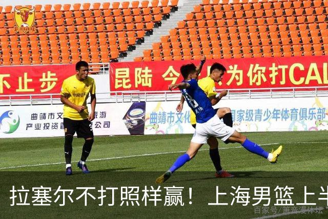 拉塞尔不打照样赢！上海男篮上半场“划水”，下半场一发力直接捏碎北控